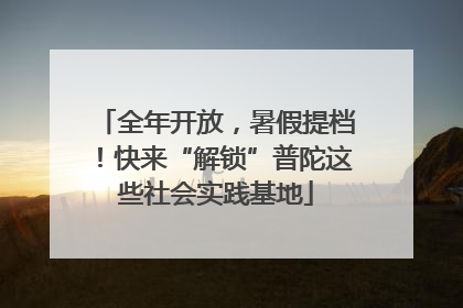 全年开放，暑假提档！快来“解锁”普陀这些社会实践基地
