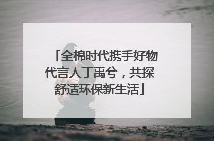 全棉时代携手好物代言人丁禹兮，共探舒适环保新生活