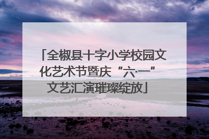 全椒县十字小学校园文化艺术节暨庆“六·一”文艺汇演璀璨绽放