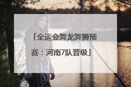 全运会舞龙舞狮预赛：河南7队晋级