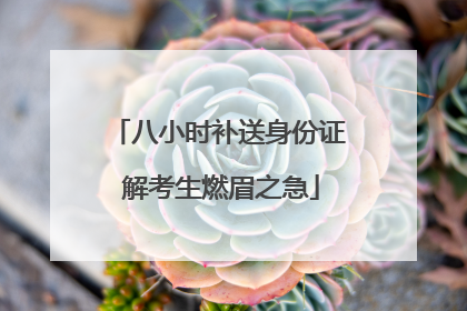八小时补送身份证 解考生燃眉之急