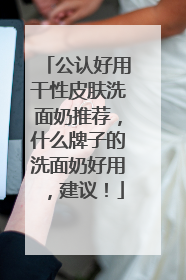 公认好用干性皮肤洗面奶推荐，什么牌子的洗面奶好用，建议！