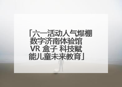 六一活动人气爆棚 数字济南体验馆 VR 盒子 科技赋能儿童未来教育