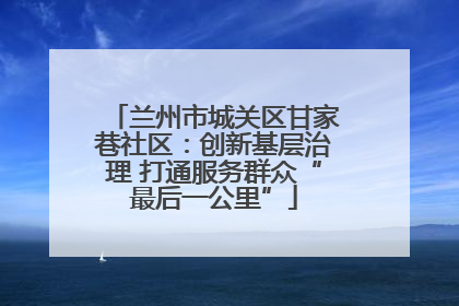 兰州市城关区甘家巷社区：创新基层治理 打通服务群众“最后一公里”