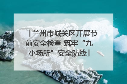兰州市城关区开展节前安全检查 筑牢“九小场所”安全防线
