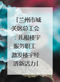 兰州市城关区总工会：扎根楼宇服务职工 激发楼宇经济新活力