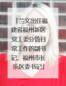 兰文出任福建省福州新区党工委分管日常工作的副书记、福州市长乐区委书记