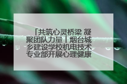 共筑心灵桥梁 凝聚团队力量丨烟台城乡建设学校机电技术专业部开展心理健康讲座及团辅活动