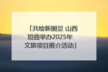 共绘新图景 山西垣曲举办2025年文旅项目推介活动