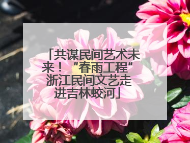 共谋民间艺术未来！“春雨工程” 浙江民间文艺走进吉林蛟河