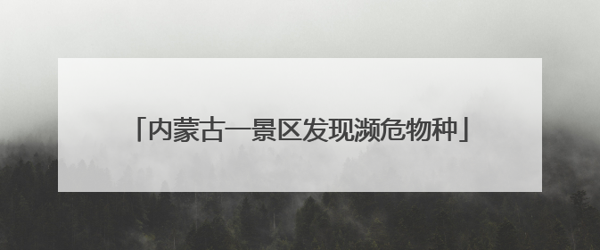 内蒙古一景区发现濒危物种