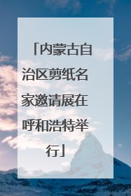 内蒙古自治区剪纸名家邀请展在呼和浩特举行