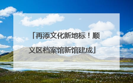 再添文化新地标！顺义区档案馆新馆建成