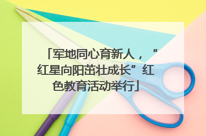 军地同心育新人，“红星向阳茁壮成长”红色教育活动举行