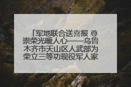军地联合送喜报 尊崇荣光暖人心——乌鲁木齐市天山区人武部为荣立三等功现役军人家庭送立功喜报