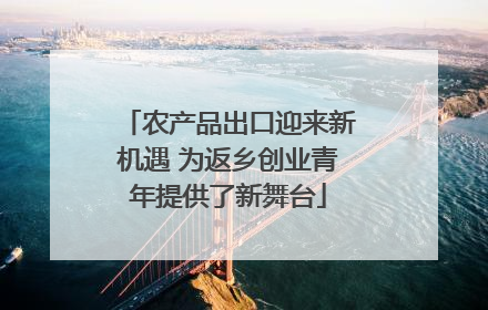 农产品出口迎来新机遇 为返乡创业青年提供了新舞台