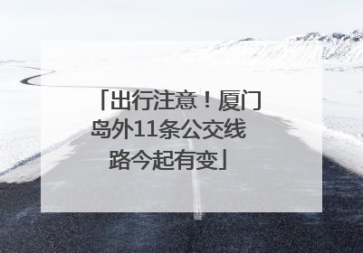 出行注意！厦门岛外11条公交线路今起有变