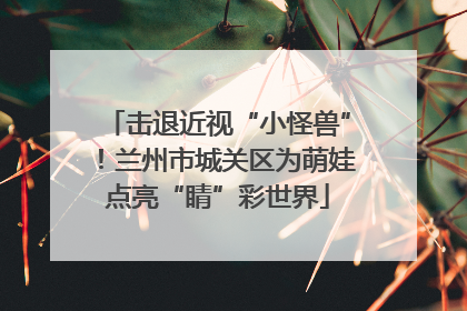 击退近视“小怪兽”！兰州市城关区为萌娃点亮“睛”彩世界