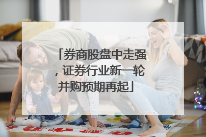 券商股盘中走强，证券行业新一轮并购预期再起