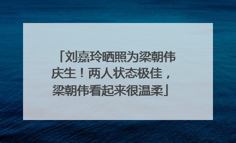 刘嘉玲晒照为梁朝伟庆生！两人状态极佳，梁朝伟看起来很温柔