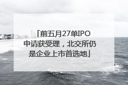 前五月27单IPO申请获受理，北交所仍是企业上市首选地