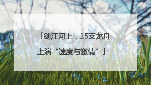 剑江河上，15支龙舟上演“速度与激情”