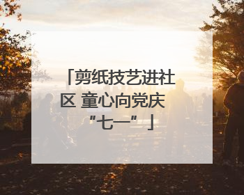 剪纸技艺进社区 童心向党庆“七一”
