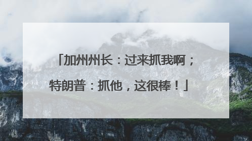 加州州长：过来抓我啊；特朗普：抓他，这很棒！