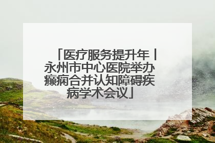 医疗服务提升年丨永州市中心医院举办癫痫合并认知障碍疾病学术会议
