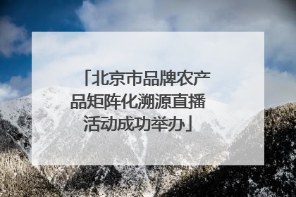 北京市品牌农产品矩阵化溯源直播活动成功举办