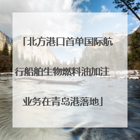 北方港口首单国际航行船舶生物燃料油加注业务在青岛港落地