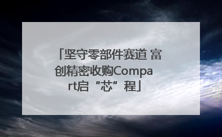 坚守零部件赛道 富创精密收购Compart启“芯”程