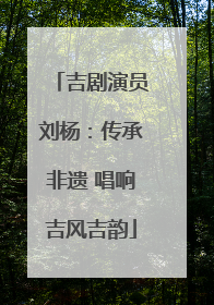 吉剧演员刘杨：传承非遗 唱响吉风吉韵
