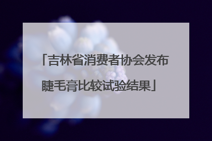 吉林省消费者协会发布睫毛膏比较试验结果