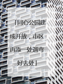 同心公园建成开放，市区再添一处遛弯好去处