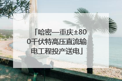 哈密—重庆±800千伏特高压直流输电工程投产送电
