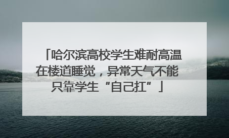哈尔滨高校学生难耐高温在楼道睡觉，异常天气不能只靠学生“自己扛”