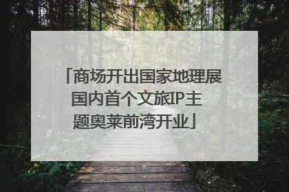 商场开出国家地理展 国内首个文旅IP主题奥莱前湾开业
