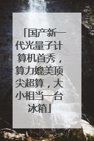 国产新一代光量子计算机首秀，算力媲美顶尖超算，大小相当一台冰箱
