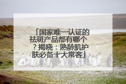国家唯一认证的祛斑产品都有哪个？揭晓：熟龄肌护肤必备十大常客