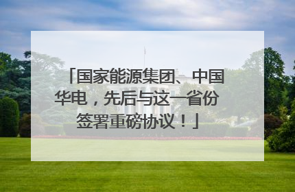国家能源集团、中国华电，先后与这一省份签署重磅协议！