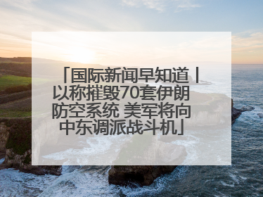 国际新闻早知道丨以称摧毁70套伊朗防空系统 美军将向中东调派战斗机