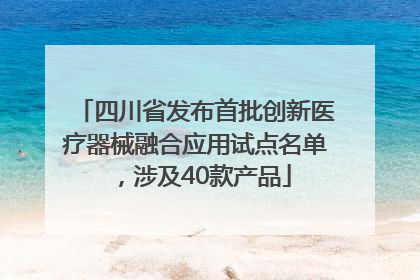 四川省发布首批创新医疗器械融合应用试点名单，涉及40款产品