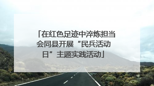 在红色足迹中淬炼担当 会同县开展“民兵活动日”主题实践活动