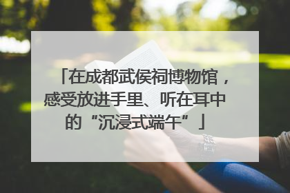 在成都武侯祠博物馆，感受放进手里、听在耳中的“沉浸式端午”