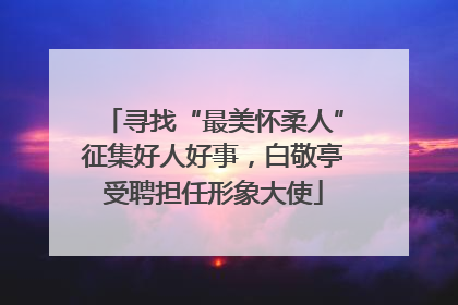 寻找“最美怀柔人”征集好人好事，白敬亭受聘担任形象大使
