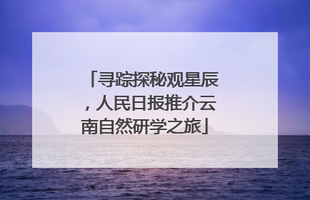 寻踪探秘观星辰，人民日报推介云南自然研学之旅