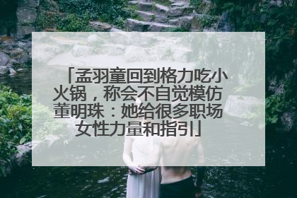 孟羽童回到格力吃小火锅，称会不自觉模仿董明珠：她给很多职场女性力量和指引