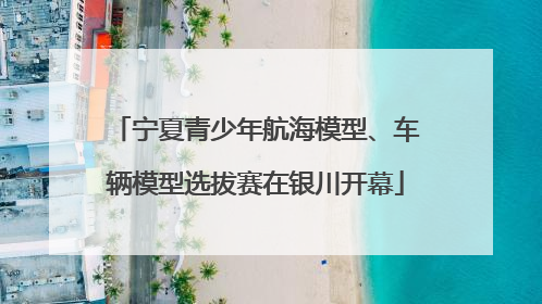 宁夏青少年航海模型、车辆模型选拔赛在银川开幕
