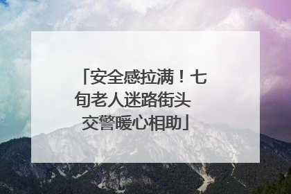 安全感拉满！七旬老人迷路街头 交警暖心相助